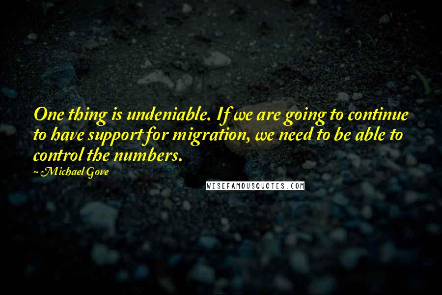 Michael Gove Quotes: One thing is undeniable. If we are going to continue to have support for migration, we need to be able to control the numbers.