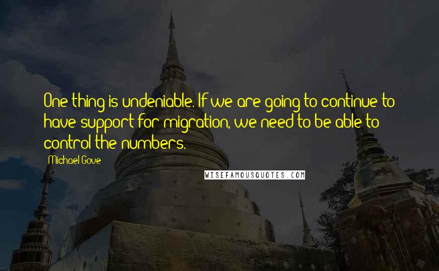 Michael Gove Quotes: One thing is undeniable. If we are going to continue to have support for migration, we need to be able to control the numbers.