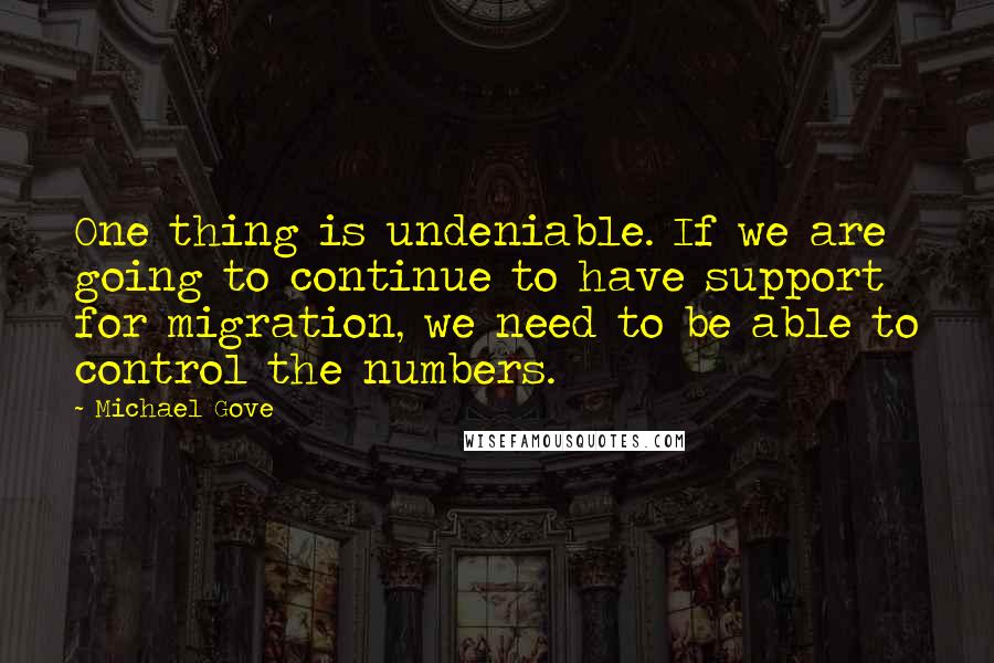 Michael Gove Quotes: One thing is undeniable. If we are going to continue to have support for migration, we need to be able to control the numbers.