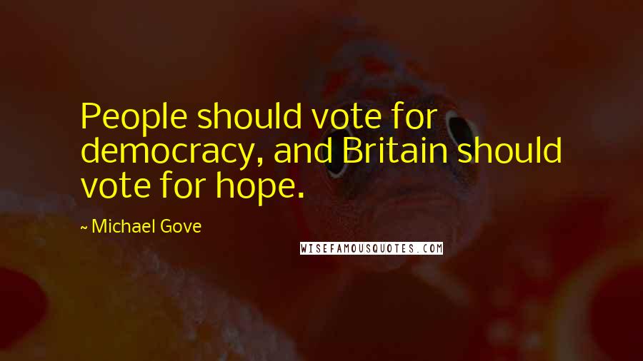 Michael Gove Quotes: People should vote for democracy, and Britain should vote for hope.
