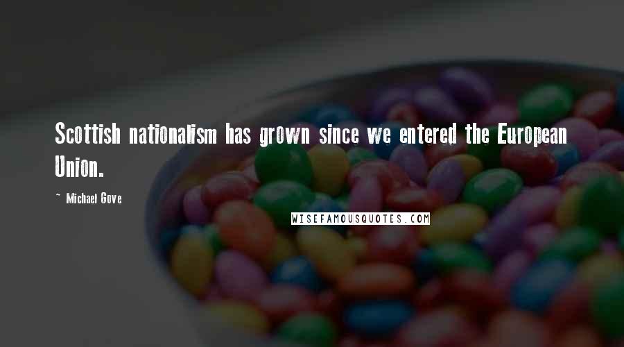 Michael Gove Quotes: Scottish nationalism has grown since we entered the European Union.