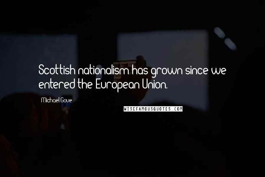 Michael Gove Quotes: Scottish nationalism has grown since we entered the European Union.