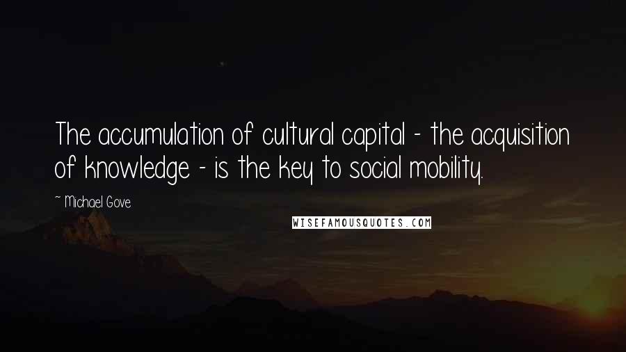 Michael Gove Quotes: The accumulation of cultural capital - the acquisition of knowledge - is the key to social mobility.