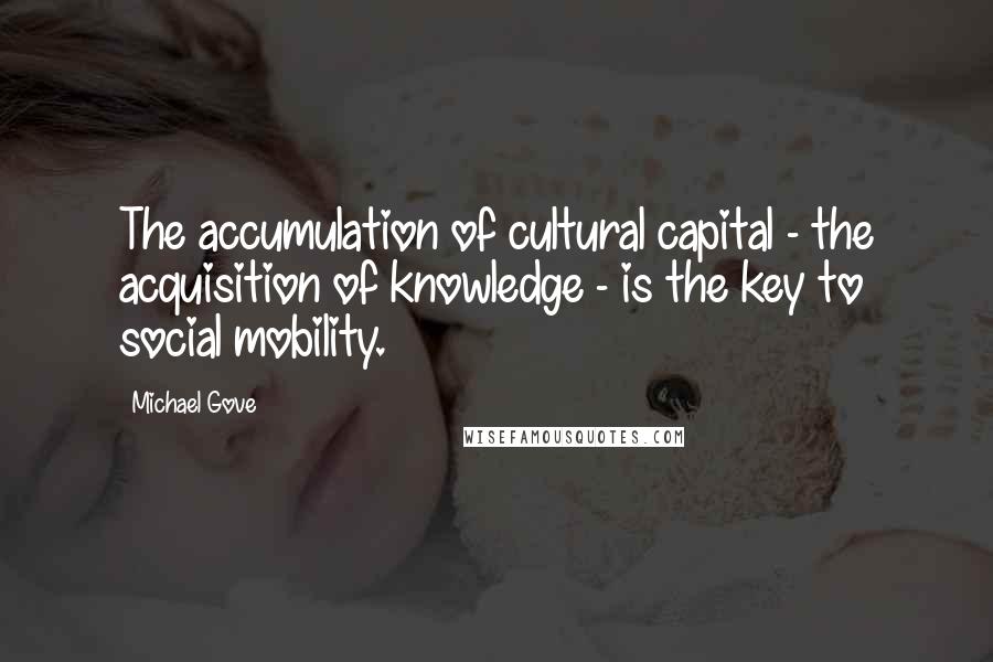 Michael Gove Quotes: The accumulation of cultural capital - the acquisition of knowledge - is the key to social mobility.