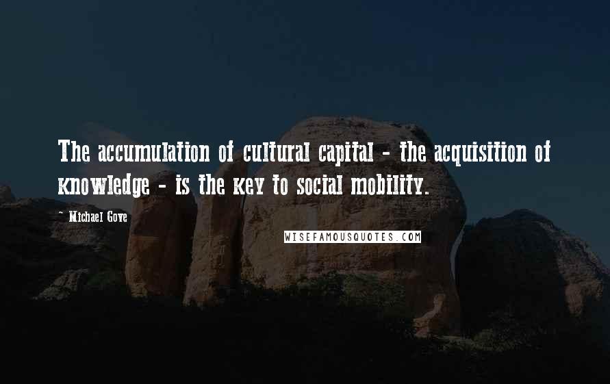 Michael Gove Quotes: The accumulation of cultural capital - the acquisition of knowledge - is the key to social mobility.