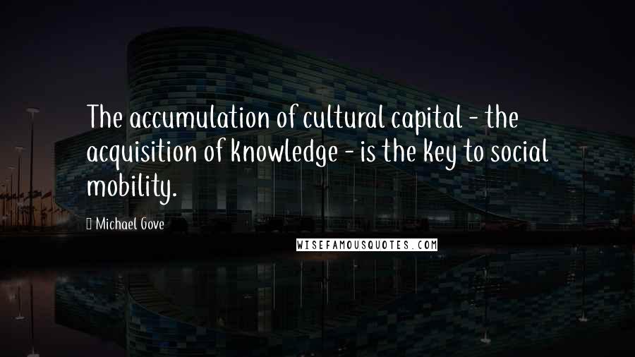 Michael Gove Quotes: The accumulation of cultural capital - the acquisition of knowledge - is the key to social mobility.