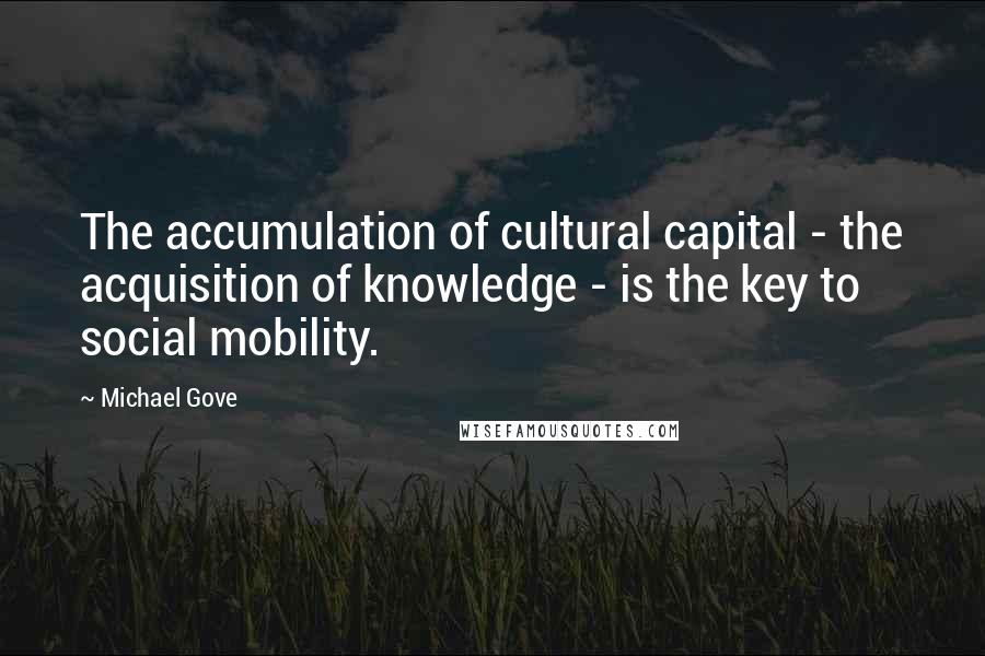 Michael Gove Quotes: The accumulation of cultural capital - the acquisition of knowledge - is the key to social mobility.