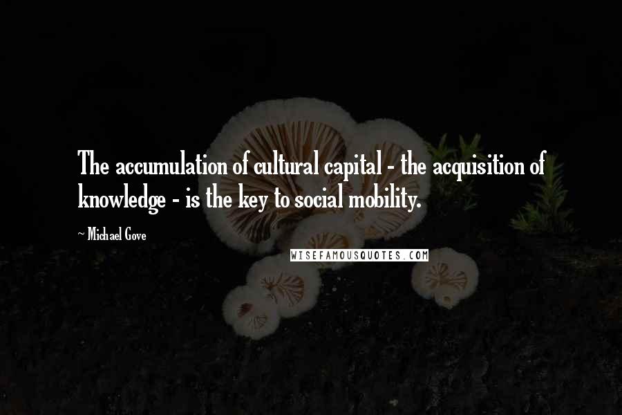 Michael Gove Quotes: The accumulation of cultural capital - the acquisition of knowledge - is the key to social mobility.