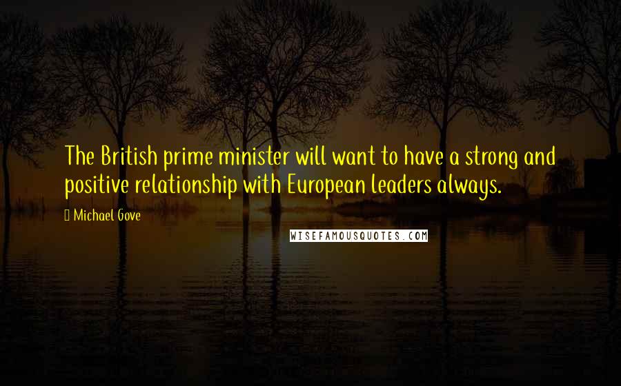 Michael Gove Quotes: The British prime minister will want to have a strong and positive relationship with European leaders always.