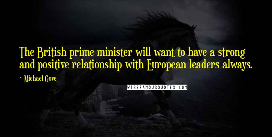 Michael Gove Quotes: The British prime minister will want to have a strong and positive relationship with European leaders always.