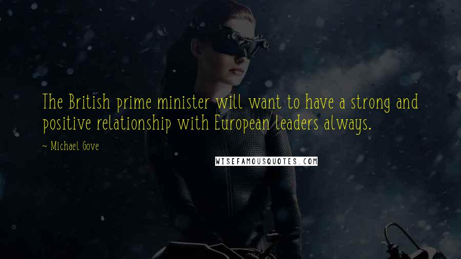 Michael Gove Quotes: The British prime minister will want to have a strong and positive relationship with European leaders always.