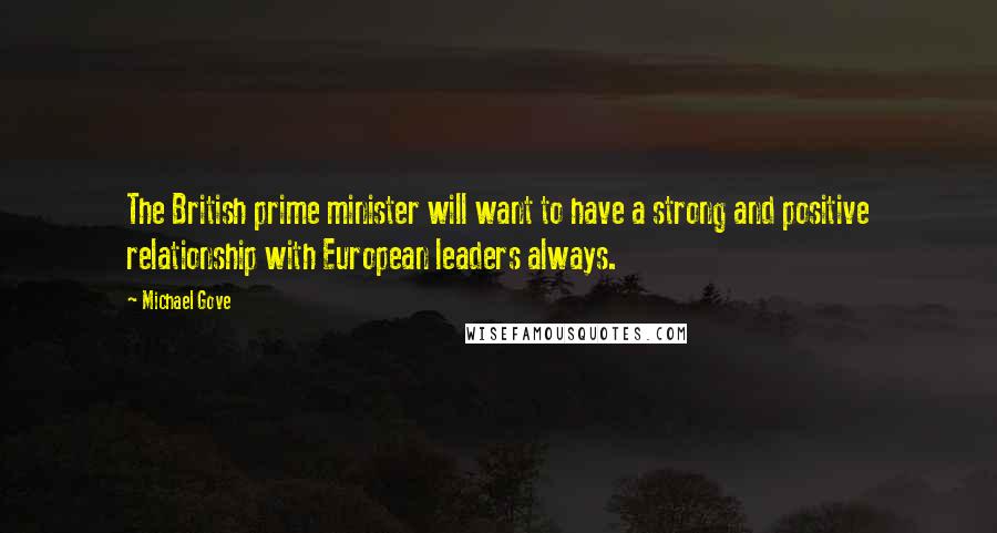 Michael Gove Quotes: The British prime minister will want to have a strong and positive relationship with European leaders always.