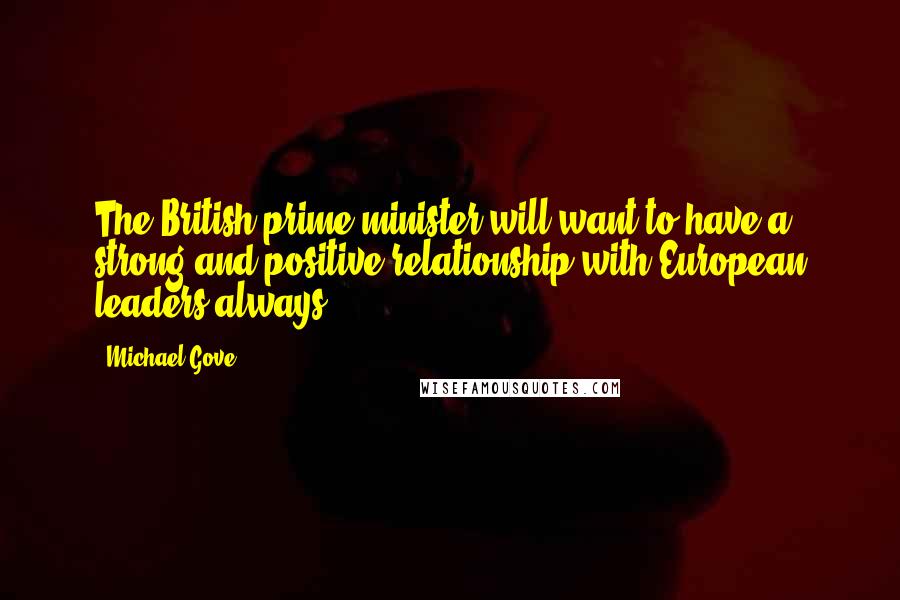 Michael Gove Quotes: The British prime minister will want to have a strong and positive relationship with European leaders always.