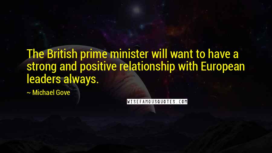 Michael Gove Quotes: The British prime minister will want to have a strong and positive relationship with European leaders always.