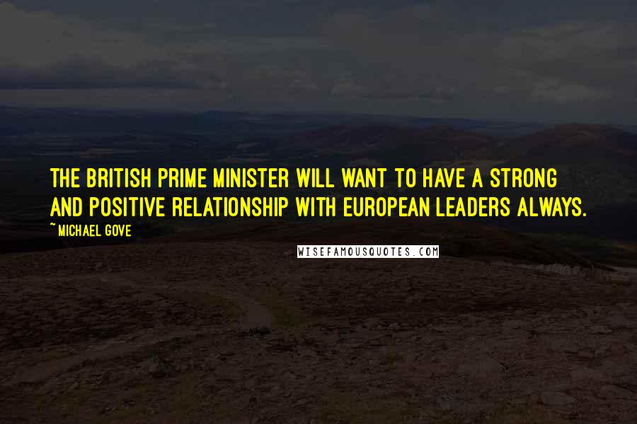 Michael Gove Quotes: The British prime minister will want to have a strong and positive relationship with European leaders always.