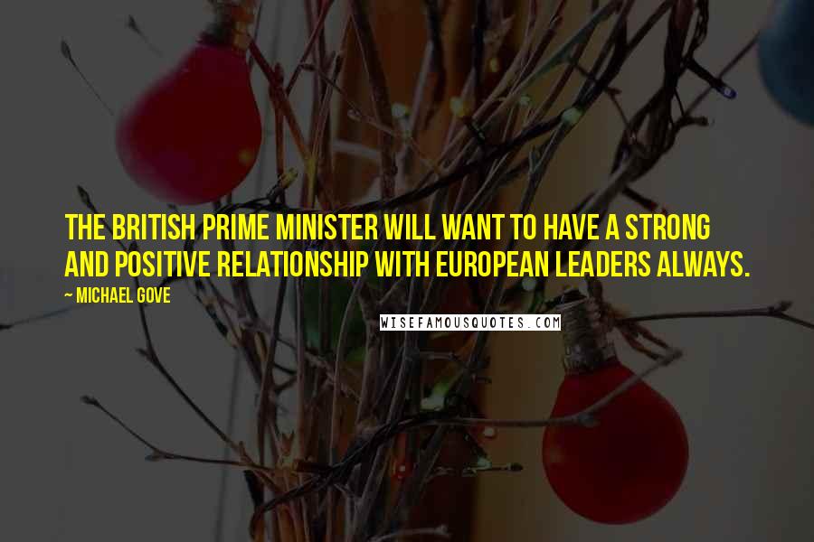 Michael Gove Quotes: The British prime minister will want to have a strong and positive relationship with European leaders always.