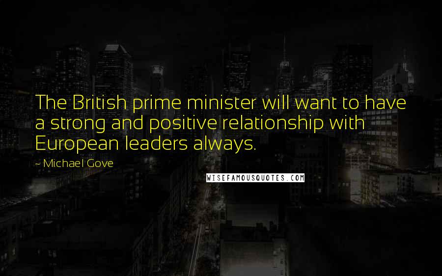 Michael Gove Quotes: The British prime minister will want to have a strong and positive relationship with European leaders always.