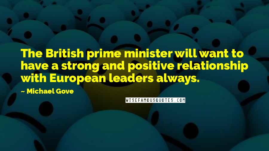 Michael Gove Quotes: The British prime minister will want to have a strong and positive relationship with European leaders always.