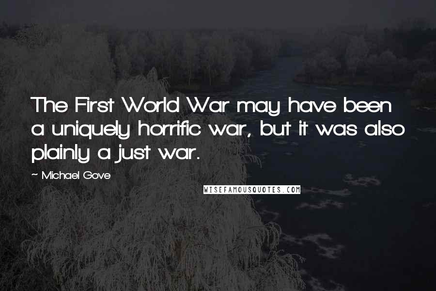 Michael Gove Quotes: The First World War may have been a uniquely horrific war, but it was also plainly a just war.