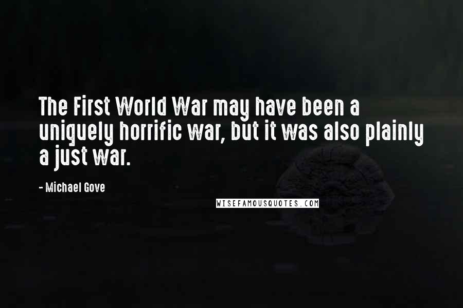 Michael Gove Quotes: The First World War may have been a uniquely horrific war, but it was also plainly a just war.