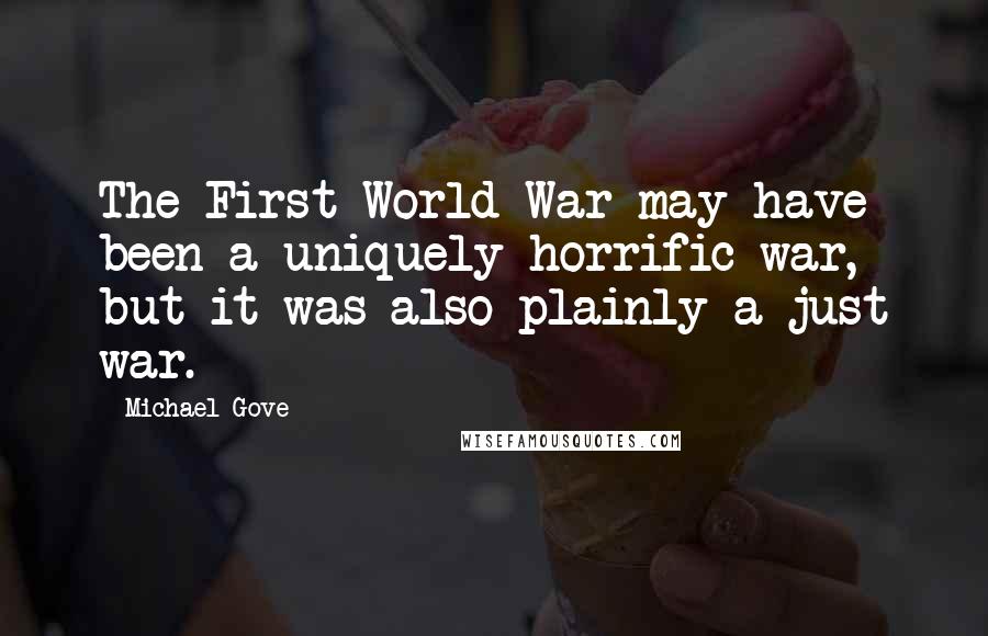 Michael Gove Quotes: The First World War may have been a uniquely horrific war, but it was also plainly a just war.