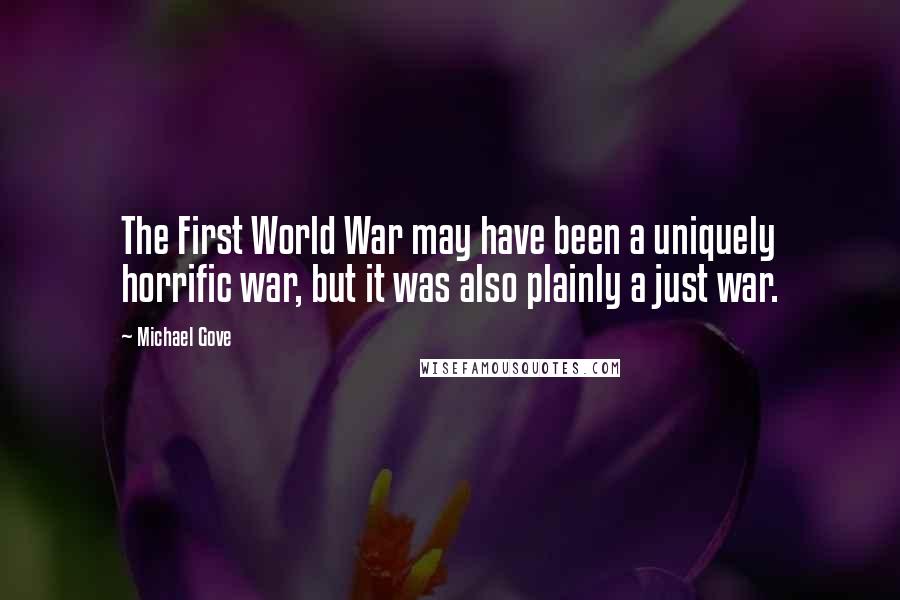 Michael Gove Quotes: The First World War may have been a uniquely horrific war, but it was also plainly a just war.