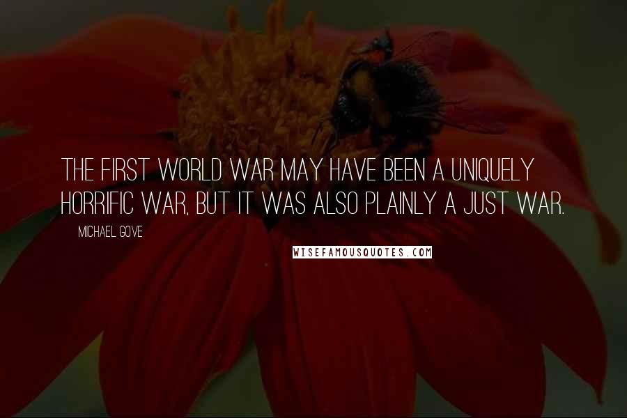 Michael Gove Quotes: The First World War may have been a uniquely horrific war, but it was also plainly a just war.