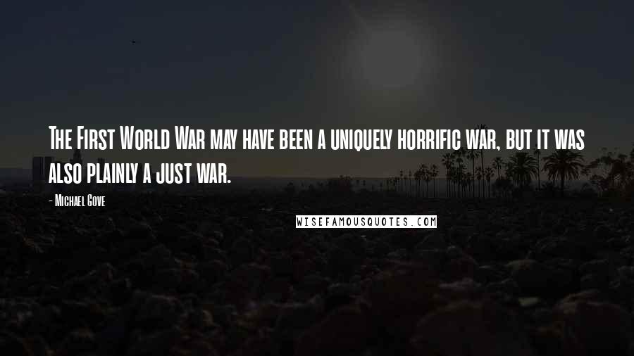 Michael Gove Quotes: The First World War may have been a uniquely horrific war, but it was also plainly a just war.