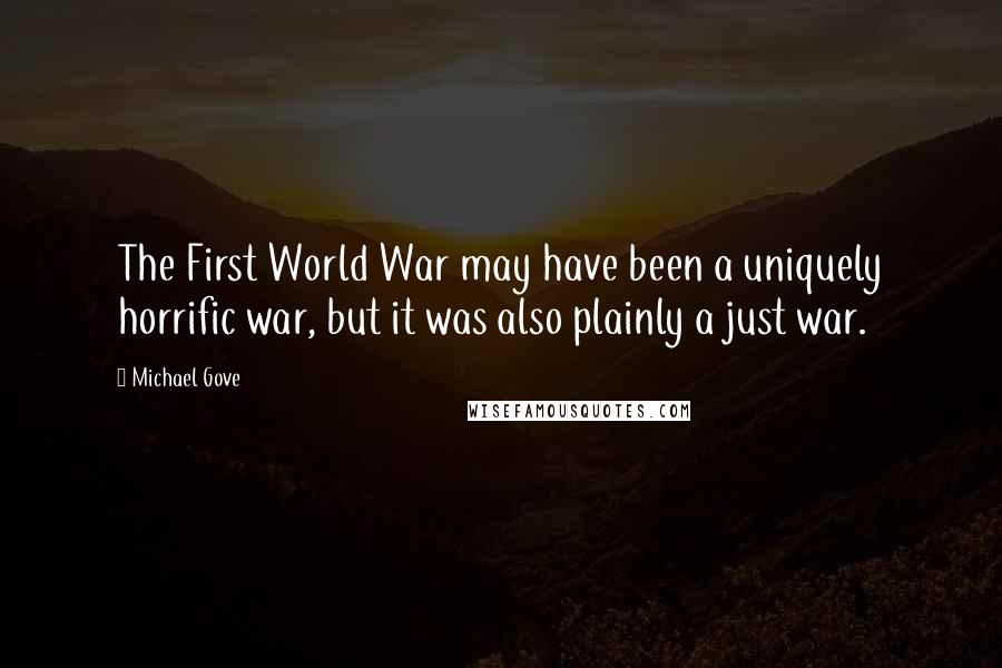 Michael Gove Quotes: The First World War may have been a uniquely horrific war, but it was also plainly a just war.