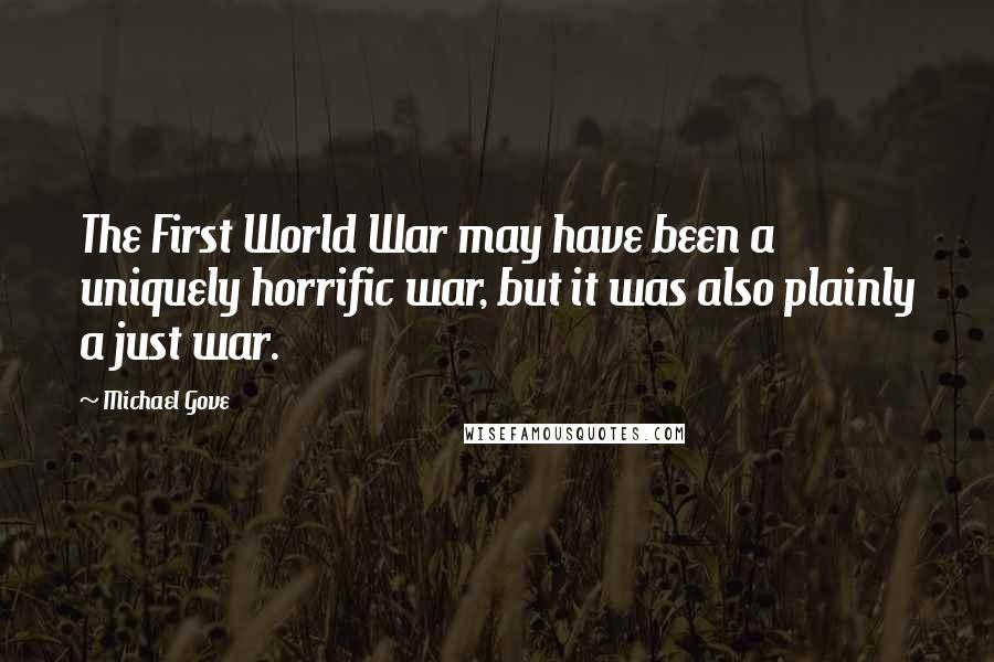 Michael Gove Quotes: The First World War may have been a uniquely horrific war, but it was also plainly a just war.