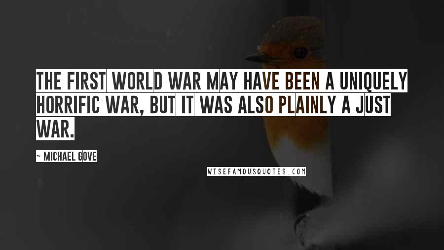 Michael Gove Quotes: The First World War may have been a uniquely horrific war, but it was also plainly a just war.