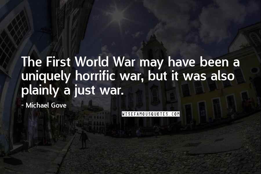 Michael Gove Quotes: The First World War may have been a uniquely horrific war, but it was also plainly a just war.