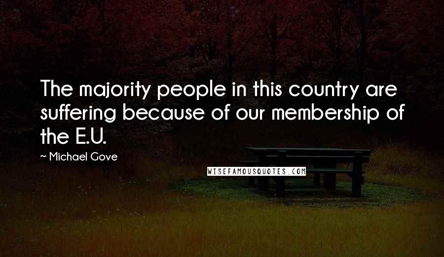 Michael Gove Quotes: The majority people in this country are suffering because of our membership of the E.U.