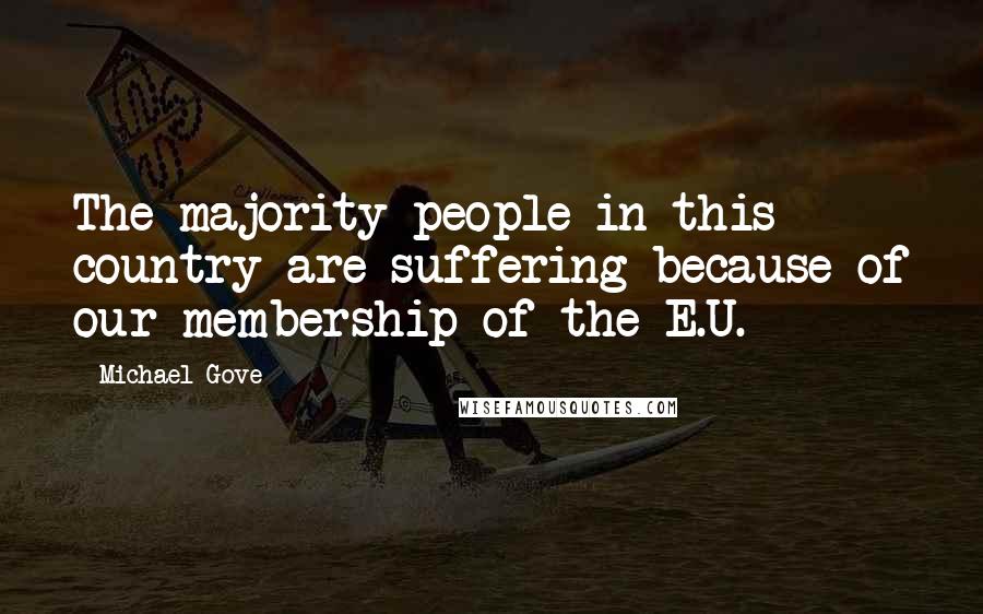 Michael Gove Quotes: The majority people in this country are suffering because of our membership of the E.U.