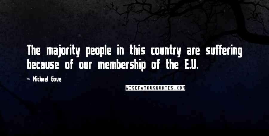 Michael Gove Quotes: The majority people in this country are suffering because of our membership of the E.U.