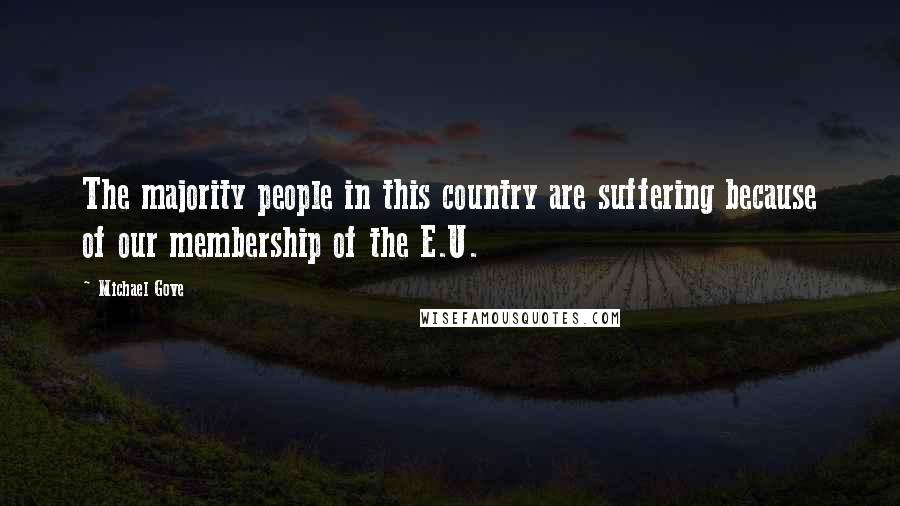 Michael Gove Quotes: The majority people in this country are suffering because of our membership of the E.U.