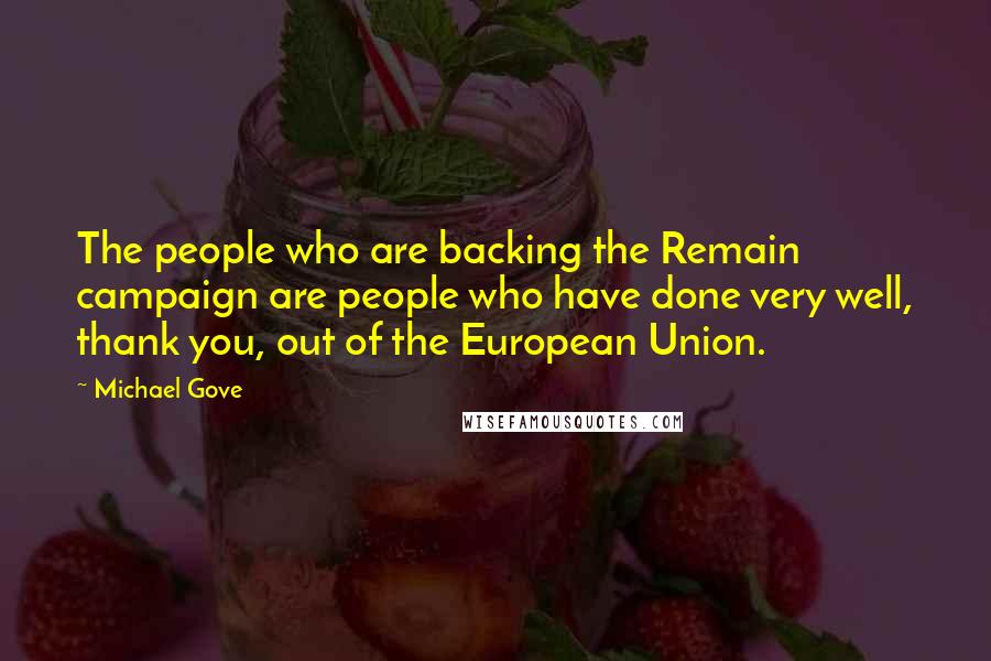 Michael Gove Quotes: The people who are backing the Remain campaign are people who have done very well, thank you, out of the European Union.