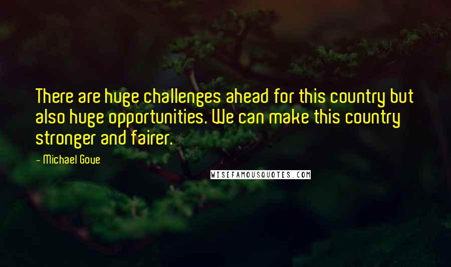 Michael Gove Quotes: There are huge challenges ahead for this country but also huge opportunities. We can make this country stronger and fairer.