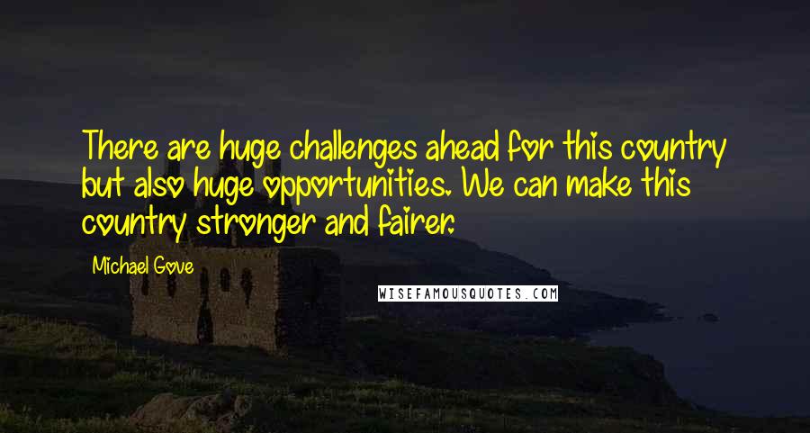 Michael Gove Quotes: There are huge challenges ahead for this country but also huge opportunities. We can make this country stronger and fairer.