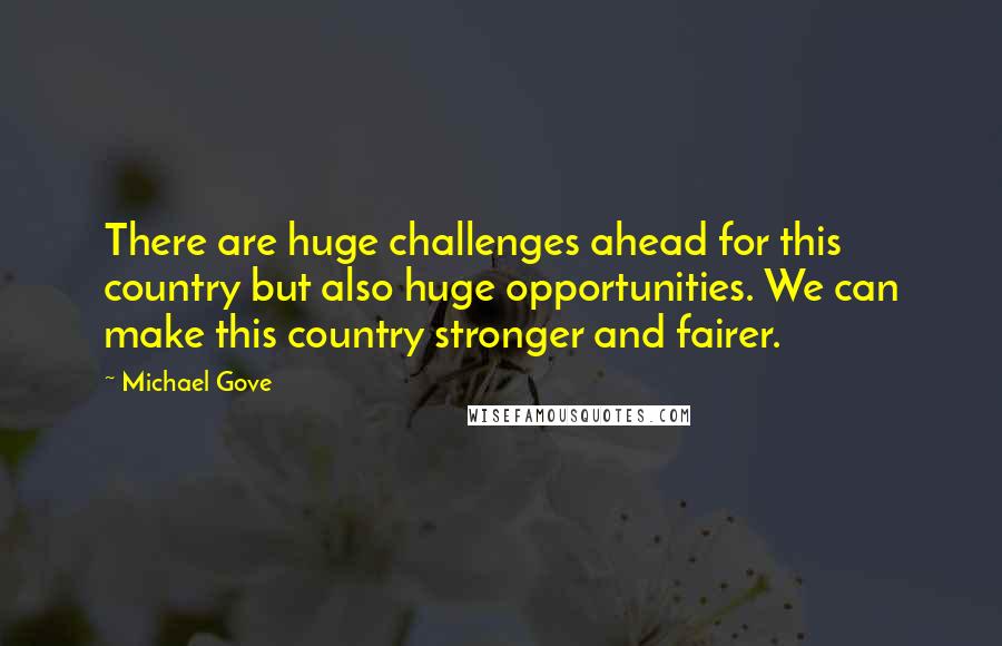 Michael Gove Quotes: There are huge challenges ahead for this country but also huge opportunities. We can make this country stronger and fairer.