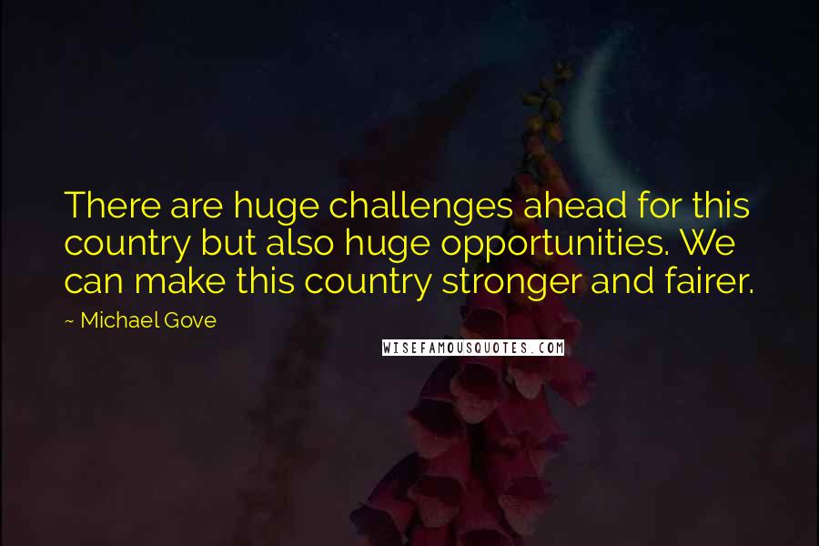 Michael Gove Quotes: There are huge challenges ahead for this country but also huge opportunities. We can make this country stronger and fairer.
