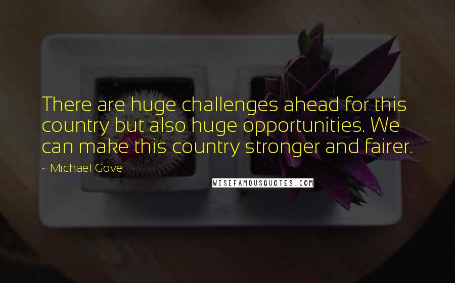 Michael Gove Quotes: There are huge challenges ahead for this country but also huge opportunities. We can make this country stronger and fairer.