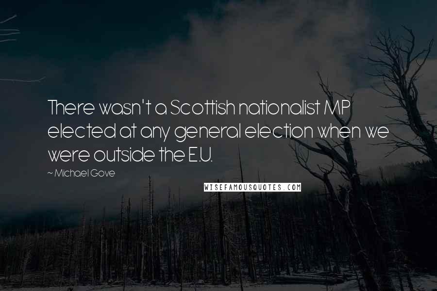 Michael Gove Quotes: There wasn't a Scottish nationalist MP elected at any general election when we were outside the E.U.