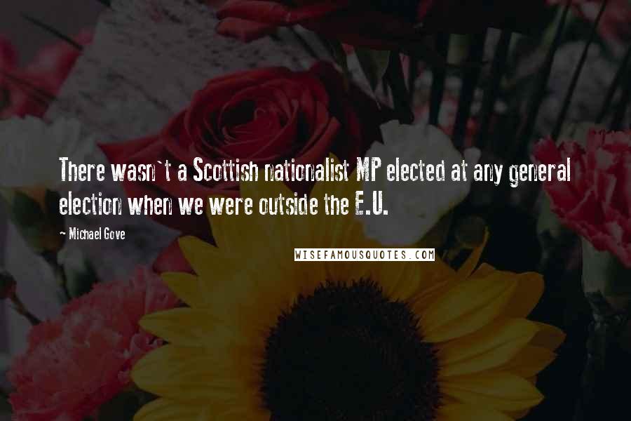 Michael Gove Quotes: There wasn't a Scottish nationalist MP elected at any general election when we were outside the E.U.