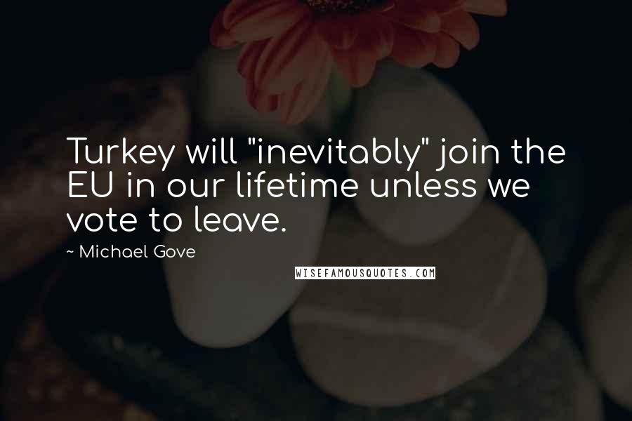 Michael Gove Quotes: Turkey will "inevitably" join the EU in our lifetime unless we vote to leave.