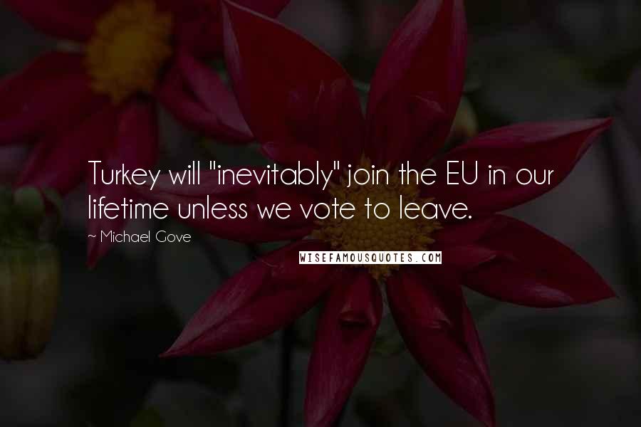 Michael Gove Quotes: Turkey will "inevitably" join the EU in our lifetime unless we vote to leave.