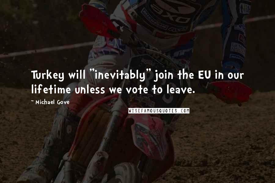 Michael Gove Quotes: Turkey will "inevitably" join the EU in our lifetime unless we vote to leave.