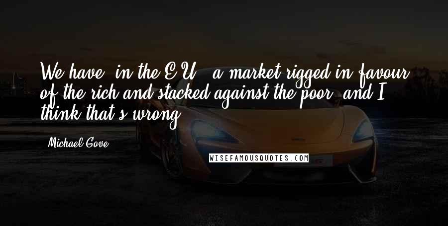 Michael Gove Quotes: We have, in the E.U., a market rigged in favour of the rich and stacked against the poor, and I think that's wrong.