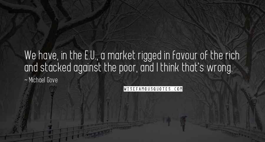 Michael Gove Quotes: We have, in the E.U., a market rigged in favour of the rich and stacked against the poor, and I think that's wrong.