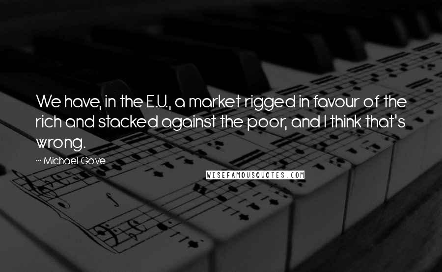 Michael Gove Quotes: We have, in the E.U., a market rigged in favour of the rich and stacked against the poor, and I think that's wrong.